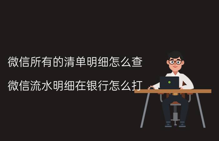 微信所有的清单明细怎么查 微信流水明细在银行怎么打？